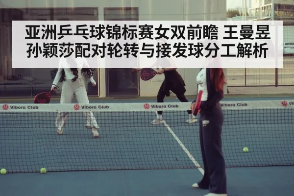 亚洲乒乓球锦标赛女双前瞻 王曼昱孙颖莎配对轮转与接发球分工解析