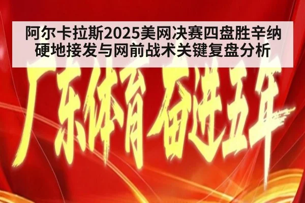 阿尔卡拉斯2025美网决赛四盘胜辛纳 硬地接发与网前战术关键复盘分析